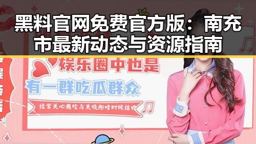 黑料 官网免费官方版：南充市最新动态与资源指南