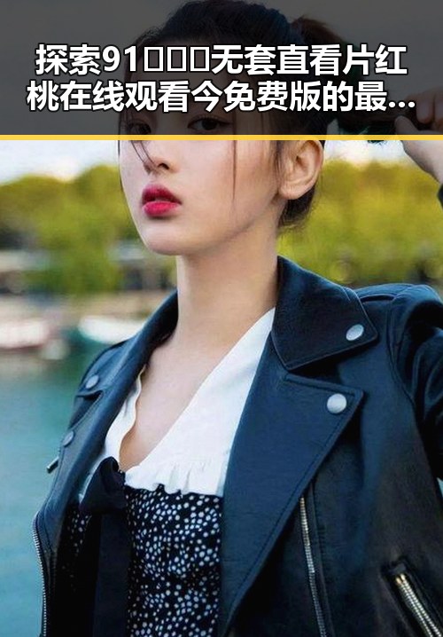 探索91❌❌❌无套直看片红桃在线观看今免费版的最新动态