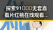 探索91❌❌❌无套直看片红桃在线观看今免费版的最新动态