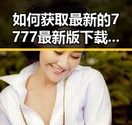 如何获取最新的7777最新版下载，畅享全新体验