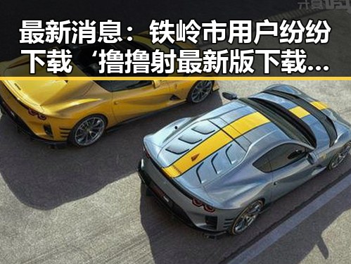 最新消息：铁岭市用户纷纷下载‘撸撸射最新版下载’体验新版本