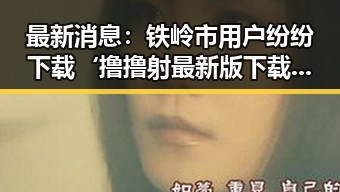 最新消息:铁岭市用户纷纷下载‘撸撸射最新版下载’体验新版本