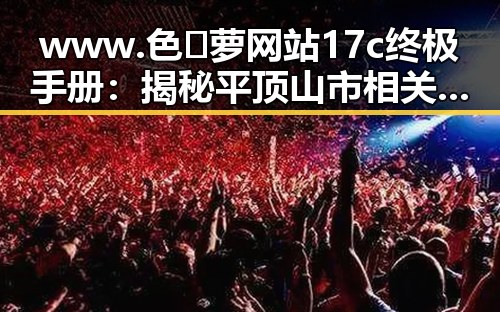 www.色😍萝网站17c终极手册：揭秘平顶山市相关内容