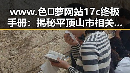 www.色😍萝网站17c终极手册:揭秘平顶山市相关内容