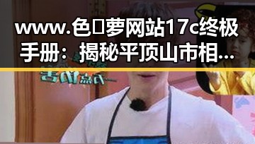 www.色😍萝网站17c终极手册:揭秘平顶山市相关内容