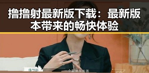 撸撸射最新版下载:最新版本带来的畅快体验