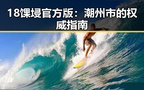 18馃埐官方版:潮州市的权威指南