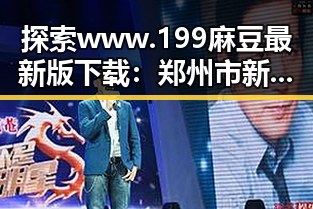 探索www.199麻豆最新版下载:郑州市新晋视频资源的独特魅力