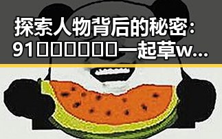 探索人物背后的秘密：91🍆🍑🔞❌❌❌一起草wwwcom91官方版引发关注