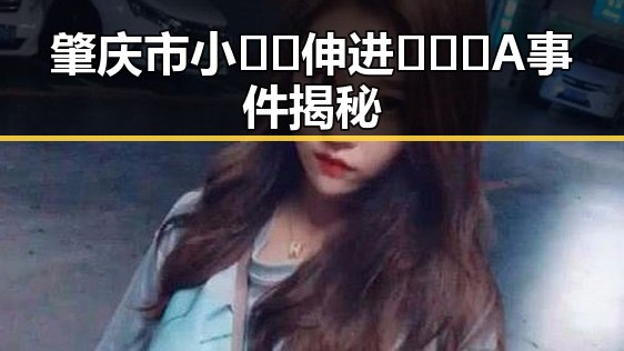 肇庆市小🐔🐔伸进🈲🔞🔞A事件揭秘