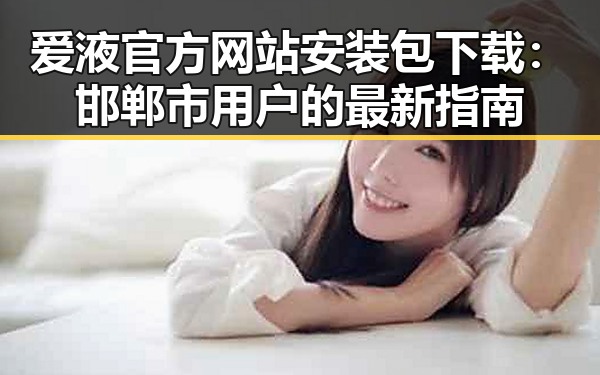 爱液官方网站安装包下载：邯郸市用户的最新指南