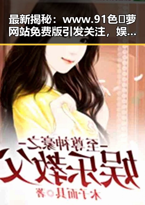 最新揭秘:www.91色😍萝网站免费版引发关注,娱乐圈热议不断