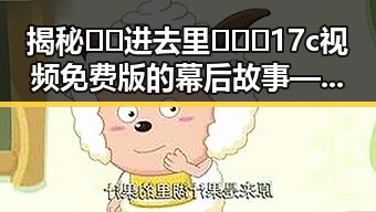 揭秘🔞🍌进去里❌❌❌17c视频免费版的幕后故事——安顺市人物变迁