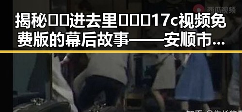 揭秘🔞🍌进去里❌❌❌17c视频免费版的幕后故事——安顺市人物变迁