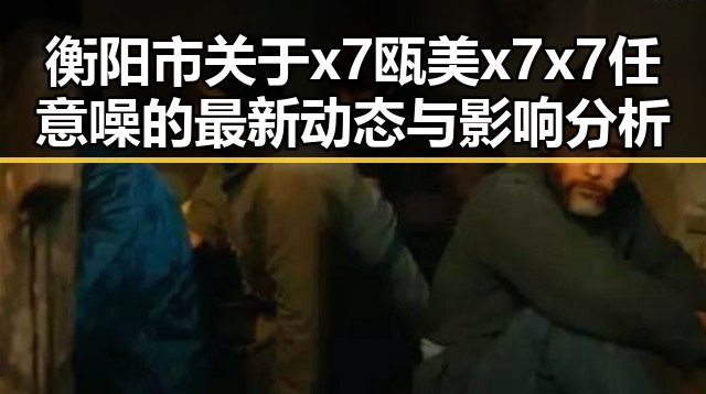 衡阳市关于x7瓯美x7x7任意噪的最新动态与影响分析