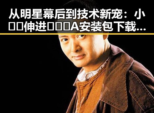 从明星幕后到技术新宠：小🐔🐔伸进🈲🔞🔞A安装包下载的变化与反差
