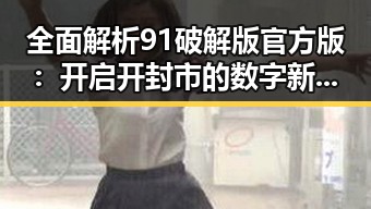 全面解析91破解版官方版：开启开封市的数字新体验