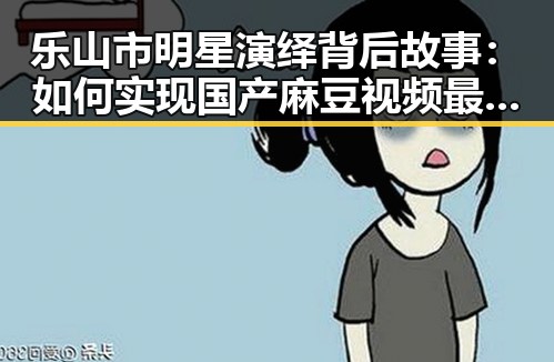 乐山市明星演绎背后故事:如何实现国产麻豆视频最新版下载的梦想
