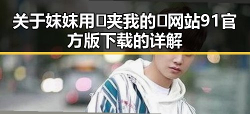 关于妺妺用🐻夹我的🍌网站91官方版下载的详解