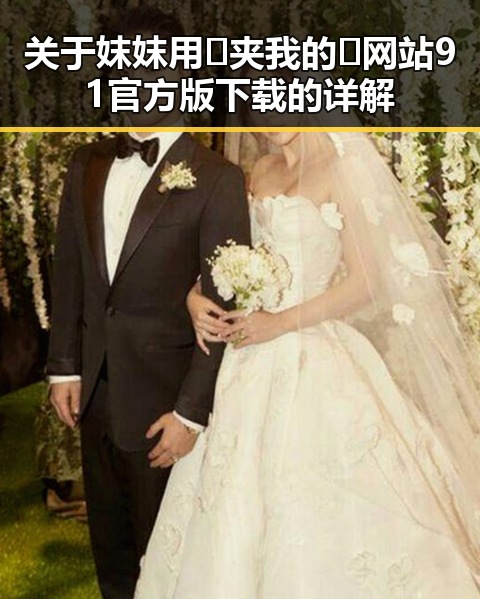 关于妺妺用🐻夹我的🍌网站91官方版下载的详解