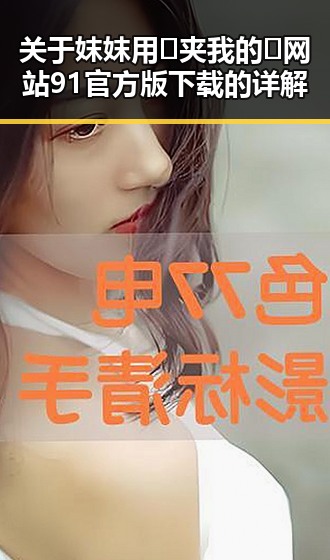 关于妺妺用🐻夹我的🍌网站91官方版下载的详解