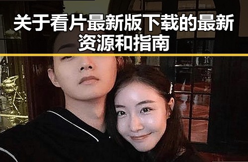 关于看片最新版下载的最新资源和指南