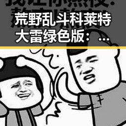 荒野乱斗科莱特大雷绿色版：最新版本引发热议