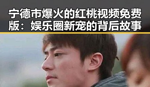 宁德市爆火的红桃视频免费版：娱乐圈新宠的背后故事