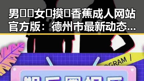 男🍌❌女🍑摸🐻香蕉成人网站官方版：德州市最新动态分析