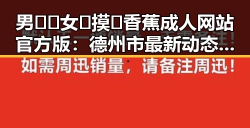 男🍌❌女🍑摸🐻香蕉成人网站官方版:德州市最新动态分析