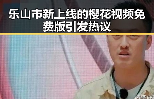 乐山市新上线的樱花视频免费版引发热议
