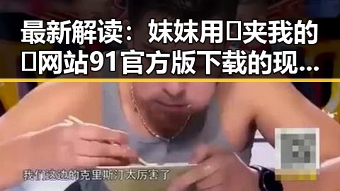 最新解读：妺妺用🐻夹我的🍌网站91官方版下载的现状与分析