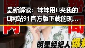 最新解读:妺妺用🐻夹我的🍌网站91官方版下载的现状与分析