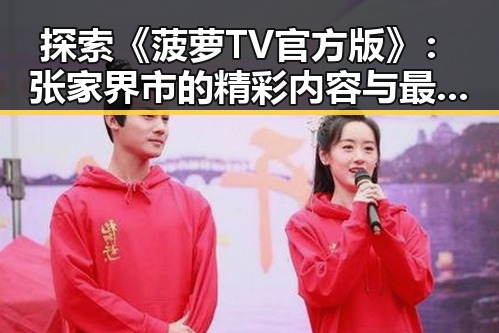 探索《菠萝TV官方版》:张家界市的精彩内容与最新动态