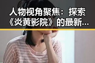 人物视角聚焦：探索《炎黄影院》的最新动向