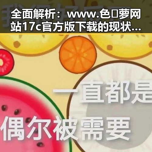 全面解析：www.色😍萝网站17c官方版下载的现状与影响