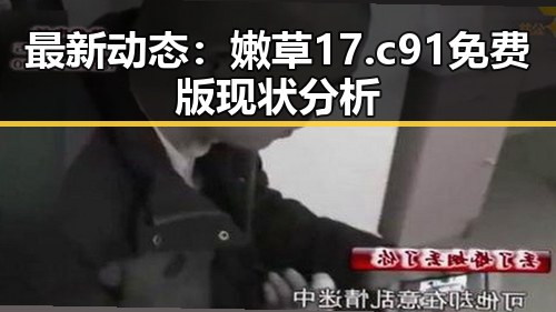 最新动态：嫩草17.c 91免费版现状分析