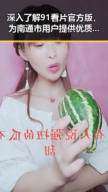 深入了解91看片官方版，为南通市用户提供优质内容体验