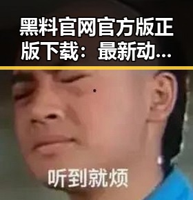 黑料 官网官方版正版下载：最新动态与安全指南