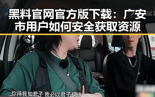 黑料 官网官方版下载：广安市用户如何安全获取资源