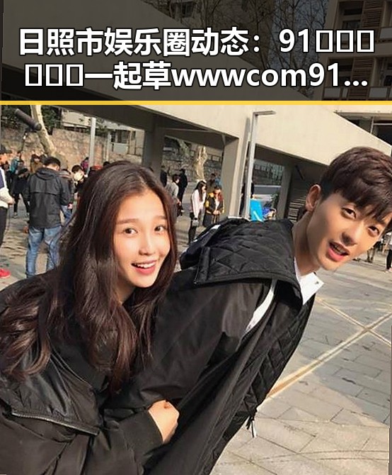 日照市娱乐圈动态:91🍆🍑🔞❌❌❌一起草wwwcom91免费版事件揭秘