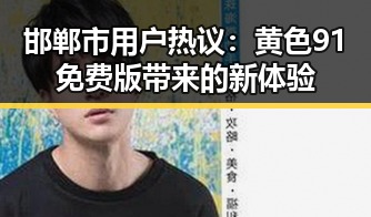 邯郸市用户热议:黄色91免费版带来的新体验
