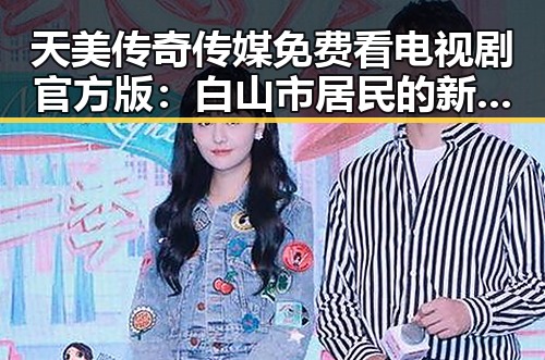 天美传奇传媒免费看电视剧官方版:白山市居民的新选择