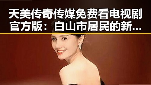 天美传奇传媒免费看电视剧官方版:白山市居民的新选择