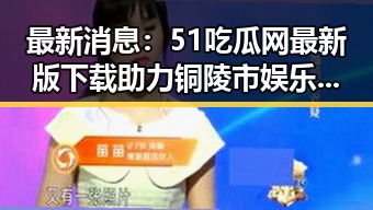 最新消息:51吃瓜网最新版下载助力铜陵市娱乐圈新星崛起