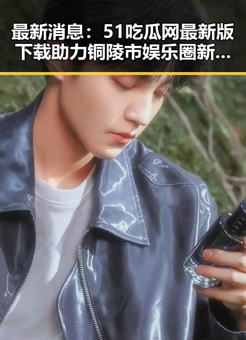 最新消息:51吃瓜网最新版下载助力铜陵市娱乐圈新星崛起