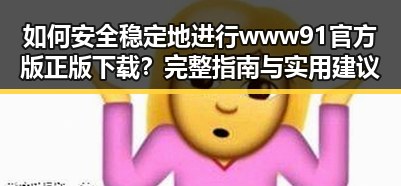 如何安全稳定地进行www91官方版正版下载?完整指南与实用建议