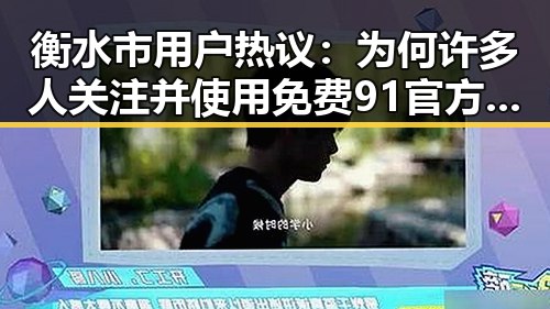衡水市用户热议：为何许多人关注并使用免费91官方版？