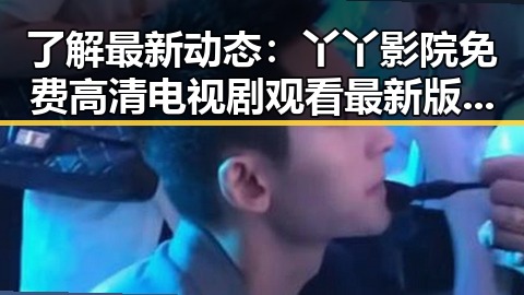了解最新动态:丫丫影院免费高清电视剧观看最新版下载