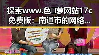 探索www.色😍萝网站17c免费版：南通市的网络新体验